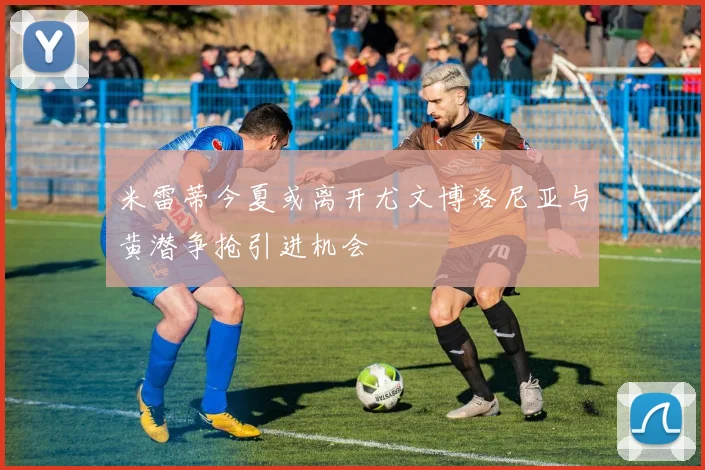 米雷蒂今夏或离开尤文博洛尼亚与黄潜争抢引进机会