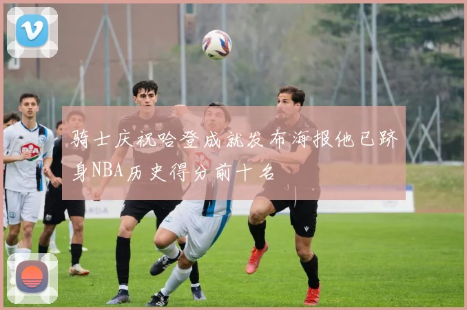 骑士庆祝哈登成就发布海报他已跻身NBA历史得分前十名