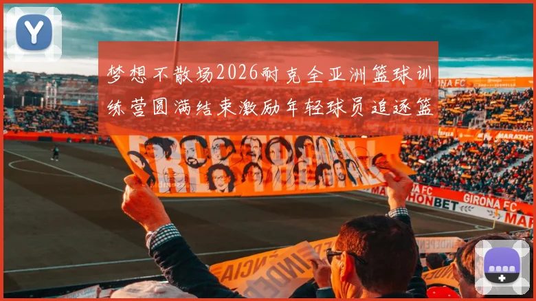梦想不散场2026耐克全亚洲篮球训练营圆满结束激励年轻球员追逐篮球梦想