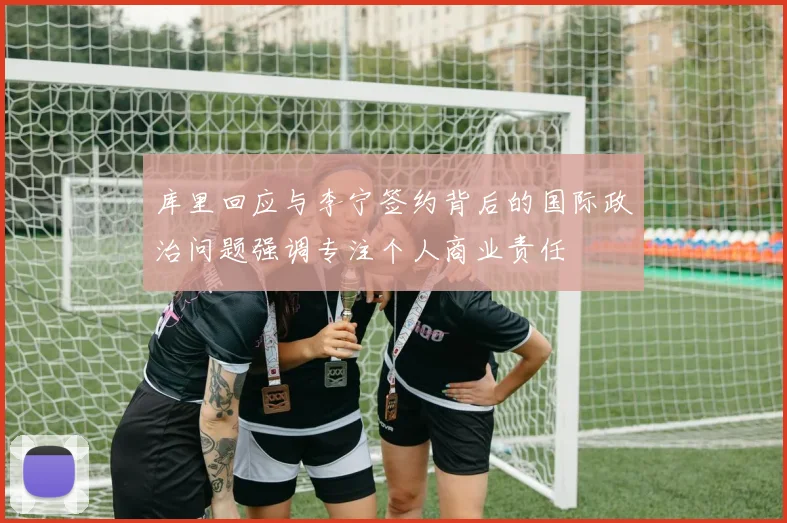 库里回应与李宁签约背后的国际政治问题强调专注个人商业责任