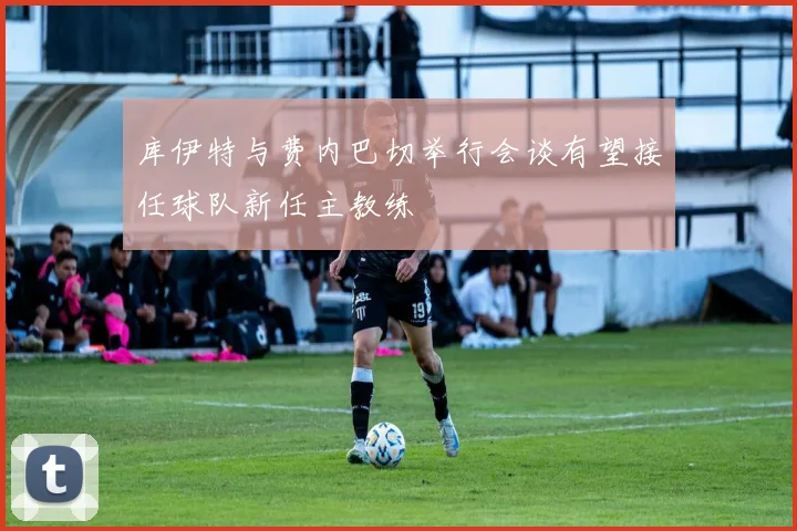 库伊特与费内巴切举行会谈有望接任球队新任主教练