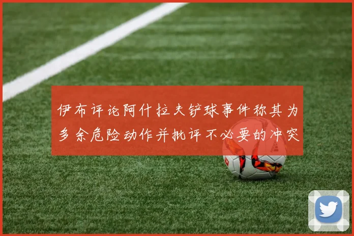伊布评论阿什拉夫铲球事件称其为多余危险动作并批评不必要的冲突