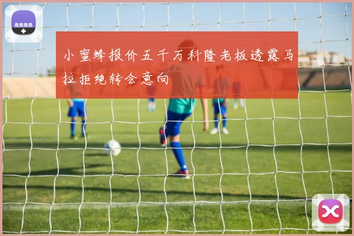 小蜜蜂报价五千万科隆老板透露马拉拒绝转会意向