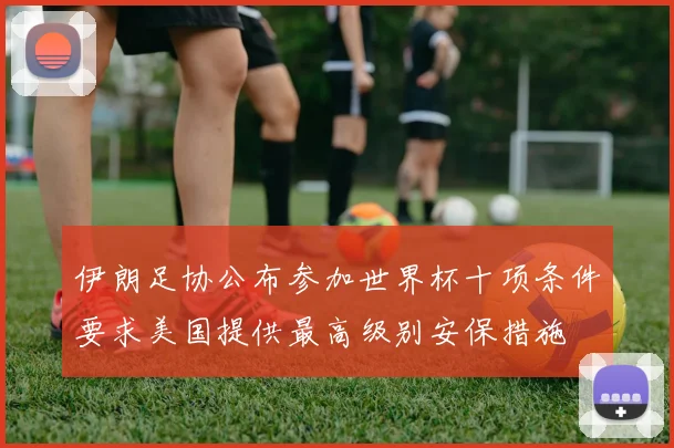伊朗足协公布参加世界杯十项条件要求美国提供最高级别安保措施