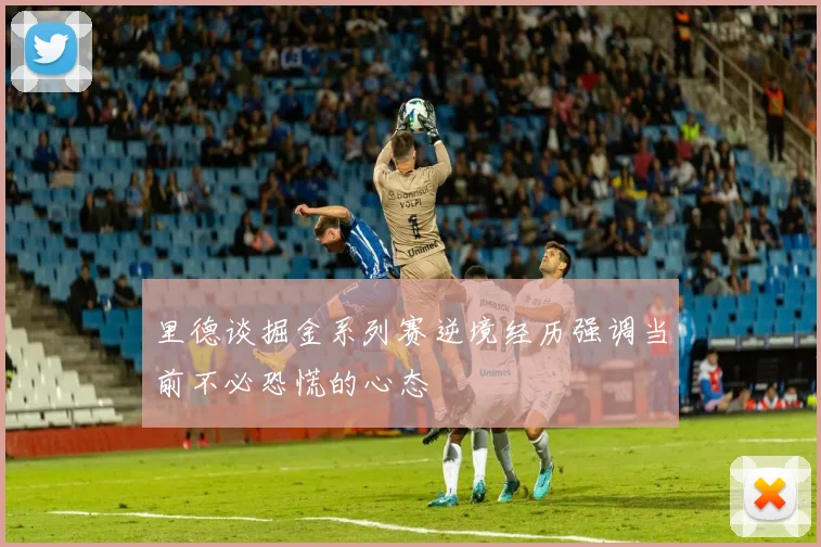 里德谈掘金系列赛逆境经历强调当前不必恐慌的心态