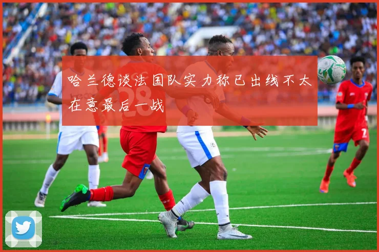 哈兰德谈法国队实力称已出线不太在意最后一战
