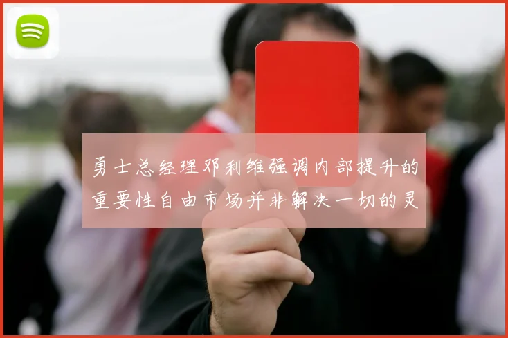 勇士总经理邓利维强调内部提升的重要性自由市场并非解决一切的灵丹妙药