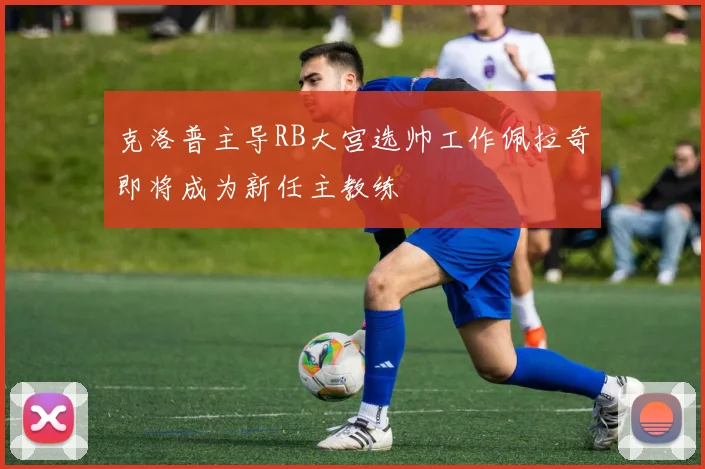 克洛普主导RB大宫选帅工作佩拉奇即将成为新任主教练