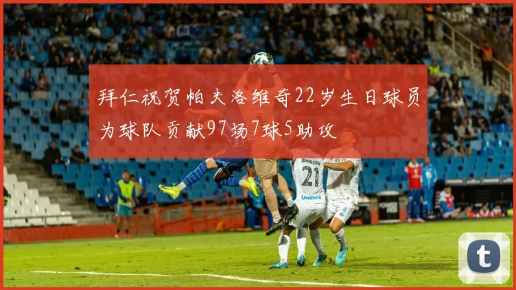 拜仁祝贺帕夫洛维奇22岁生日球员为球队贡献97场7球5助攻