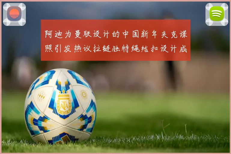 阿迪为曼联设计的中国新年夹克谍照引发热议拉链独特绳结扣设计成亮点
