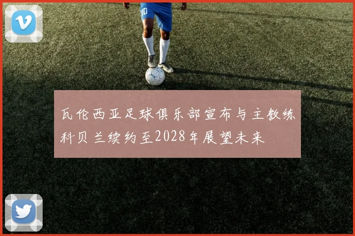 瓦伦西亚足球俱乐部宣布与主教练科贝兰续约至2028年展望未来