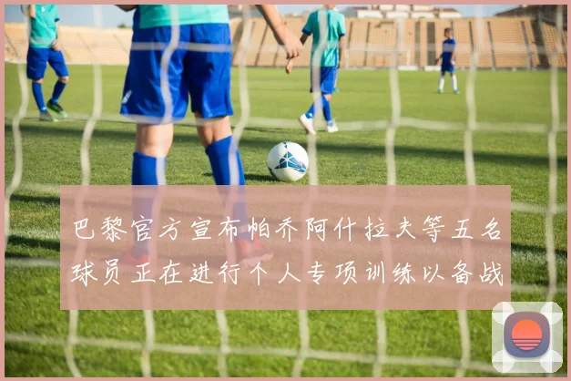 巴黎官方宣布帕乔阿什拉夫等五名球员正在进行个人专项训练以备战新赛季