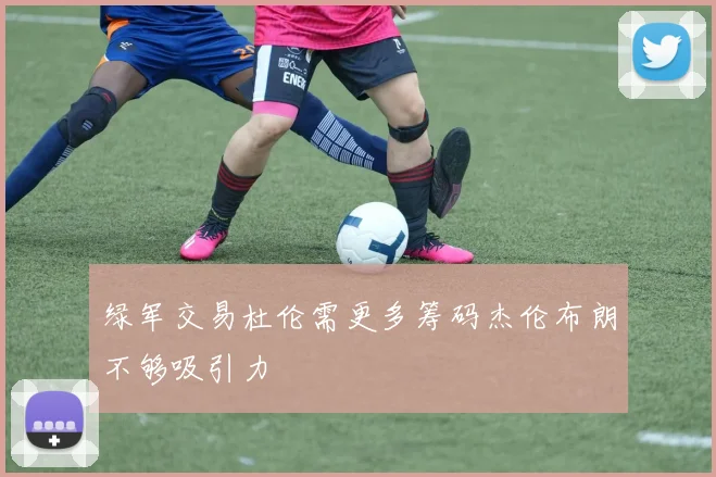 绿军交易杜伦需更多筹码杰伦布朗不够吸引力