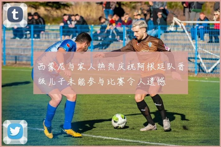 西蒙尼与家人热烈庆祝阿根廷队晋级儿子未能参与比赛令人遗憾