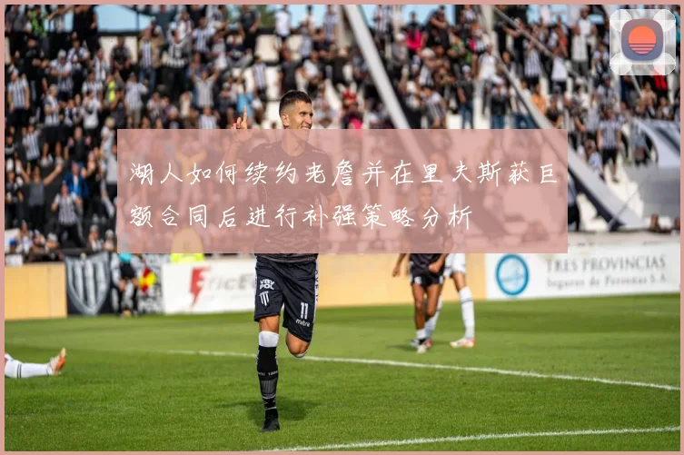 湖人如何续约老詹并在里夫斯获巨额合同后进行补强策略分析