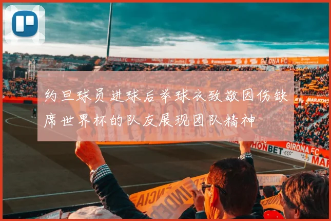约旦球员进球后举球衣致敬因伤缺席世界杯的队友展现团队精神