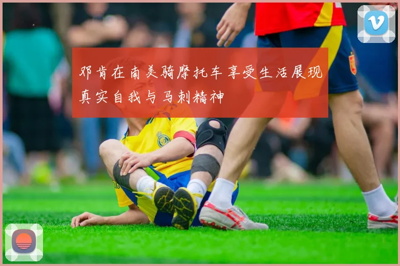 邓肯在南美骑摩托车享受生活展现真实自我与马刺精神