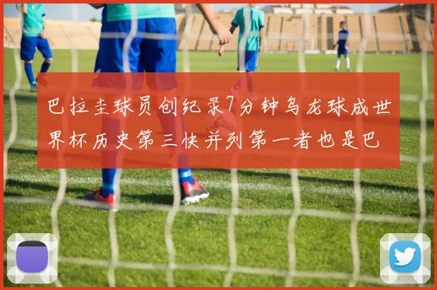 巴拉圭球员创纪录7分钟乌龙球成世界杯历史第三快并列第一者也是巴拉圭人
