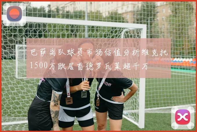 巴萨离队球员市场估值分析维克托1500万欧居首德罗瓦莱超千万