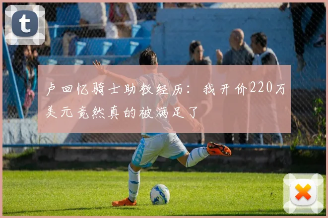卢回忆骑士助教经历：我开价220万美元竟然真的被满足了