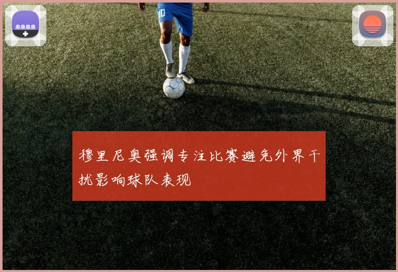 穆里尼奥强调专注比赛避免外界干扰影响球队表现