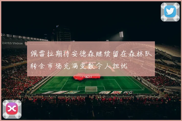 佩雷拉期待安德森继续留在森林队转会市场充满变数令人担忧
