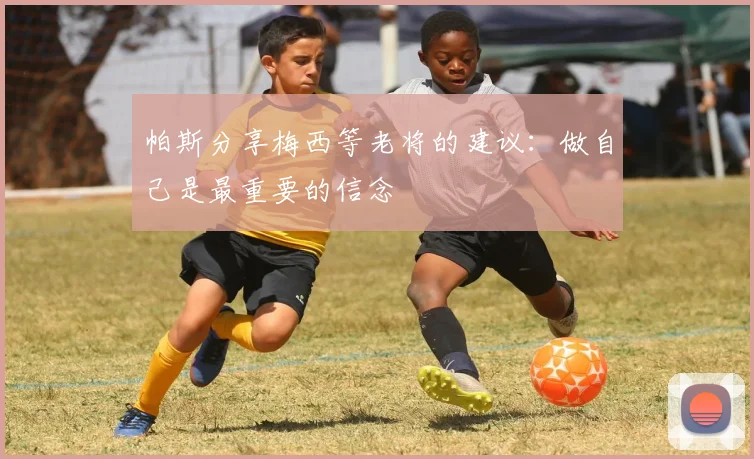 帕斯分享梅西等老将的建议：做自己是最重要的信念