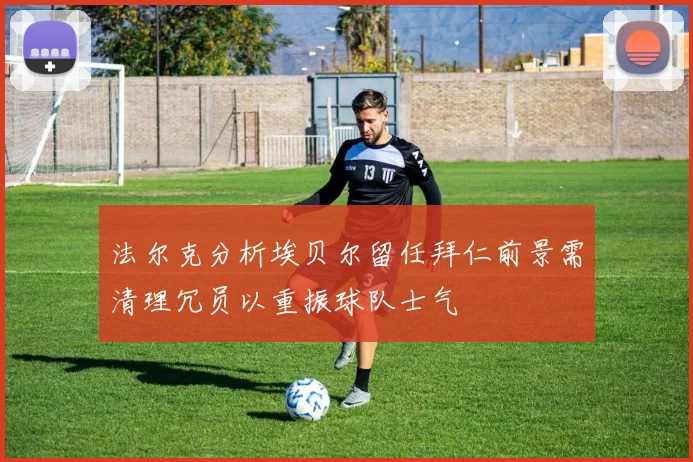 法尔克分析埃贝尔留任拜仁前景需清理冗员以重振球队士气