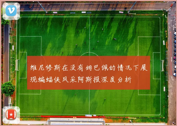 维尼修斯在没有姆巴佩的情况下展现蝙蝠侠风采阿斯报深度分析