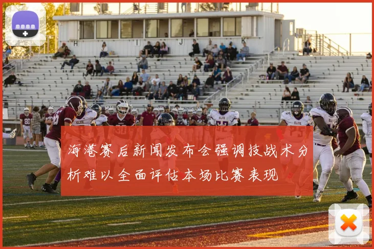 海港赛后新闻发布会强调技战术分析难以全面评估本场比赛表现